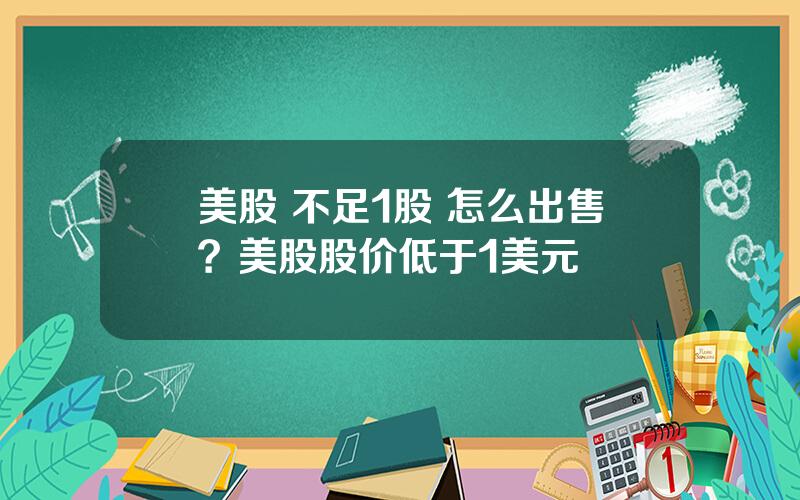 美股 不足1股 怎么出售？美股股价低于1美元